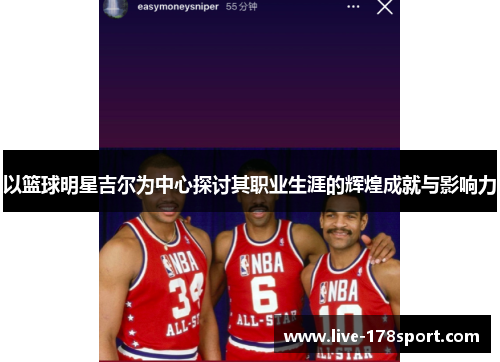 以篮球明星吉尔为中心探讨其职业生涯的辉煌成就与影响力