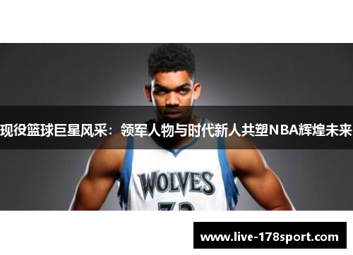 现役篮球巨星风采：领军人物与时代新人共塑NBA辉煌未来